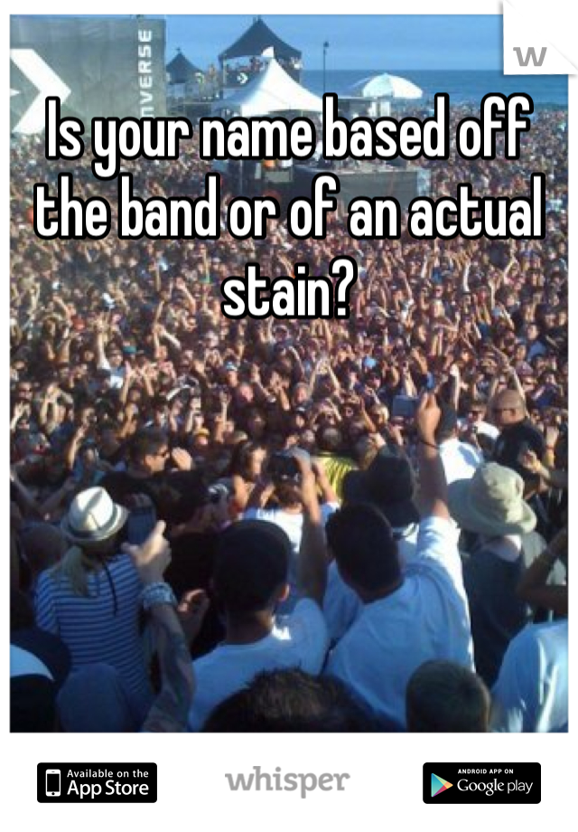 Is your name based off the band or of an actual stain?