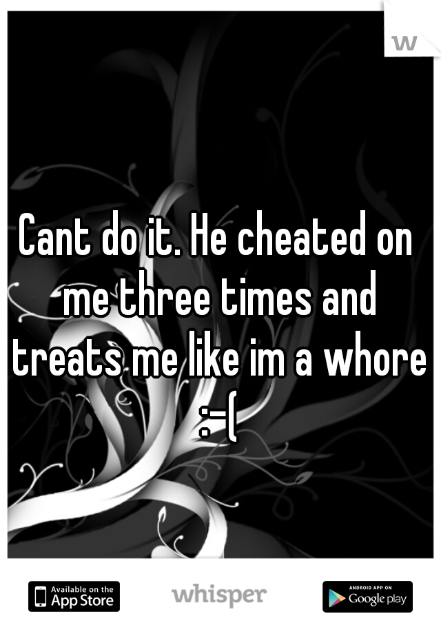 Cant do it. He cheated on me three times and treats me like im a whore :-(