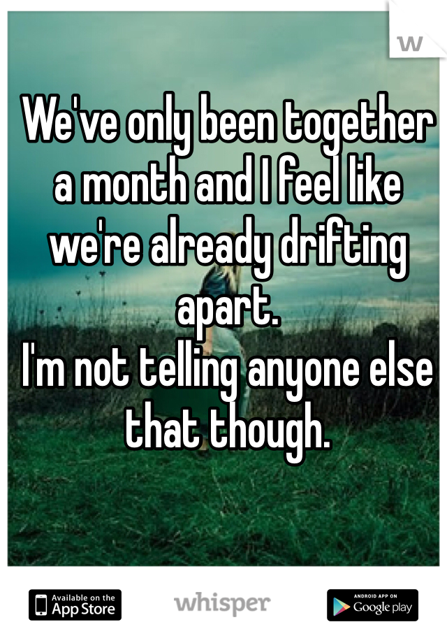 We've only been together a month and I feel like we're already drifting apart. 
I'm not telling anyone else that though. 