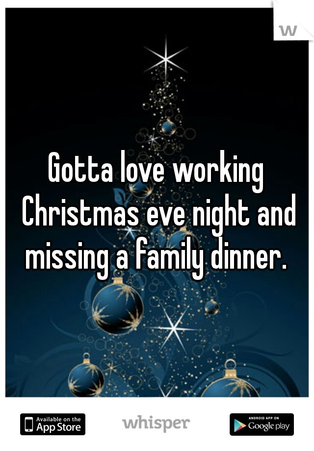 Gotta love working Christmas eve night and missing a family dinner. 