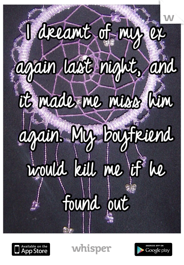 I dreamt of my ex again last night, and it made me miss him again. My boyfriend would kill me if he found out