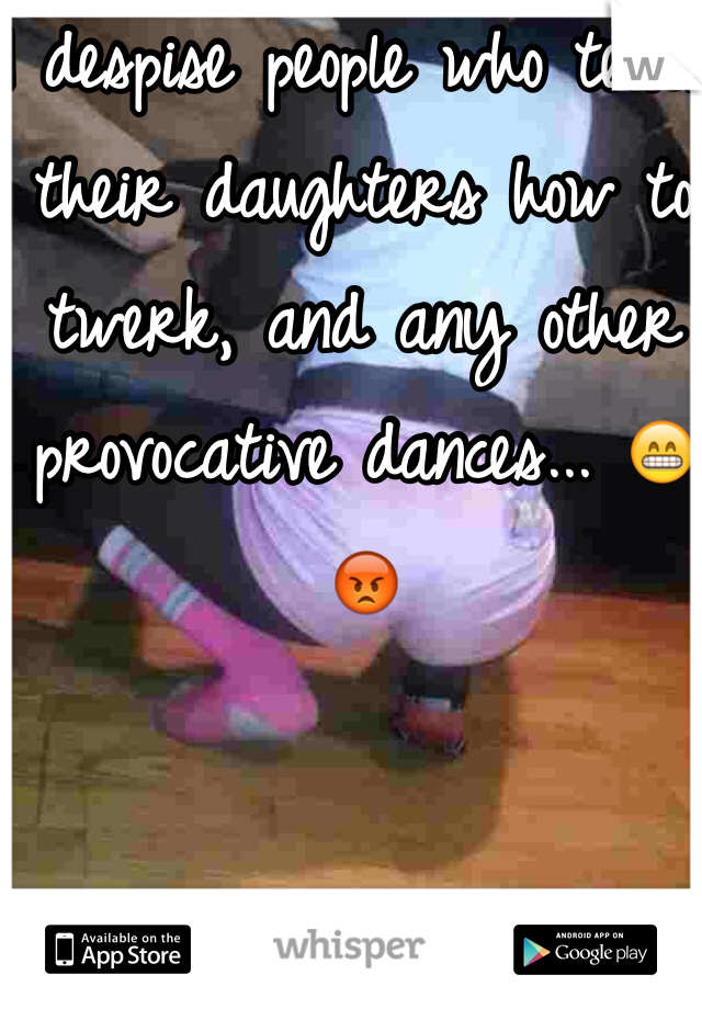 I despise people who teach their daughters how to twerk, and any other provocative dances... 😁😡