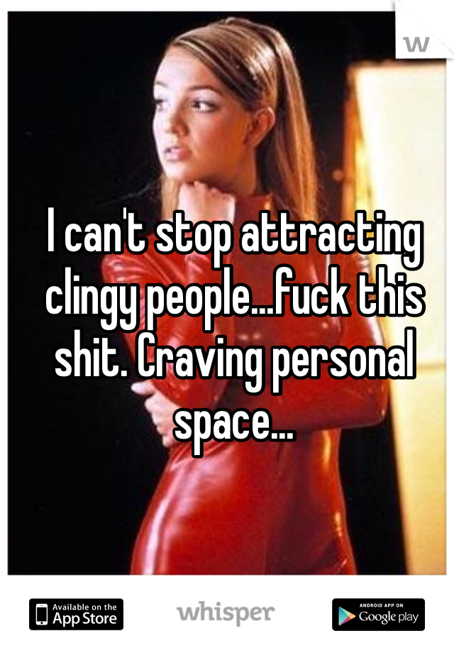 I can't stop attracting clingy people...fuck this shit. Craving personal space...
