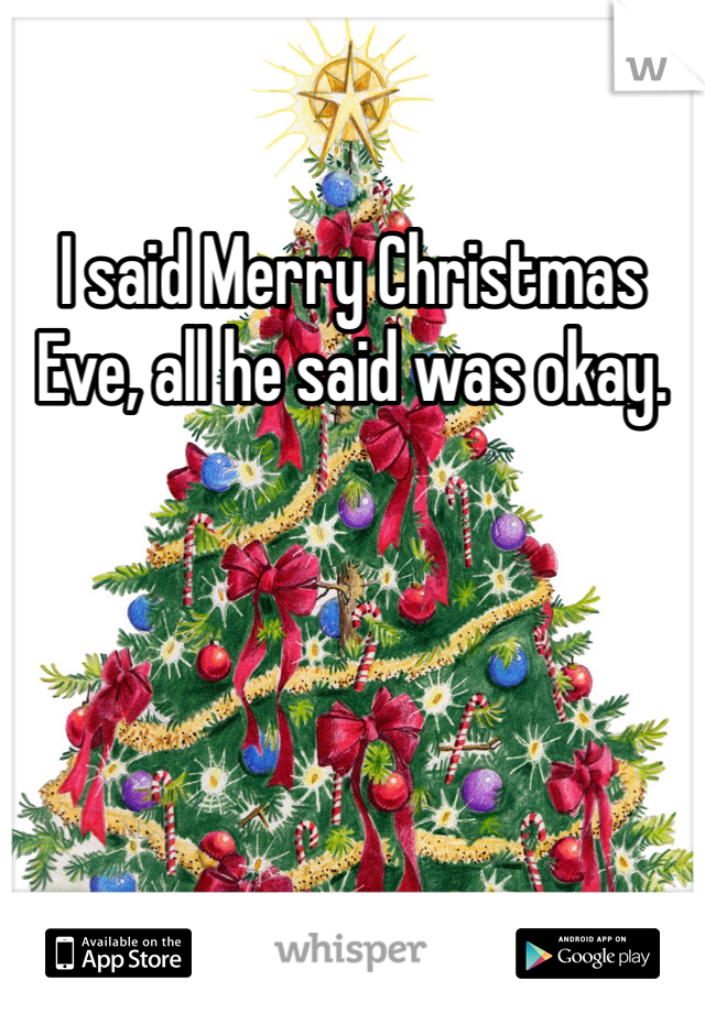 I said Merry Christmas Eve, all he said was okay. 
