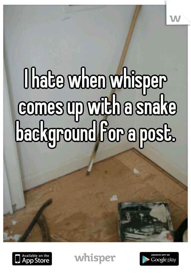 I hate when whisper comes up with a snake background for a post. 