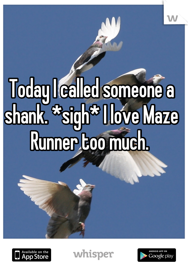 Today I called someone a shank. *sigh* I love Maze Runner too much. 