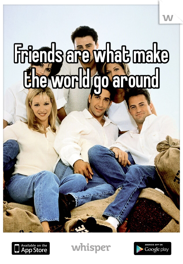 Friends are what make the world go around