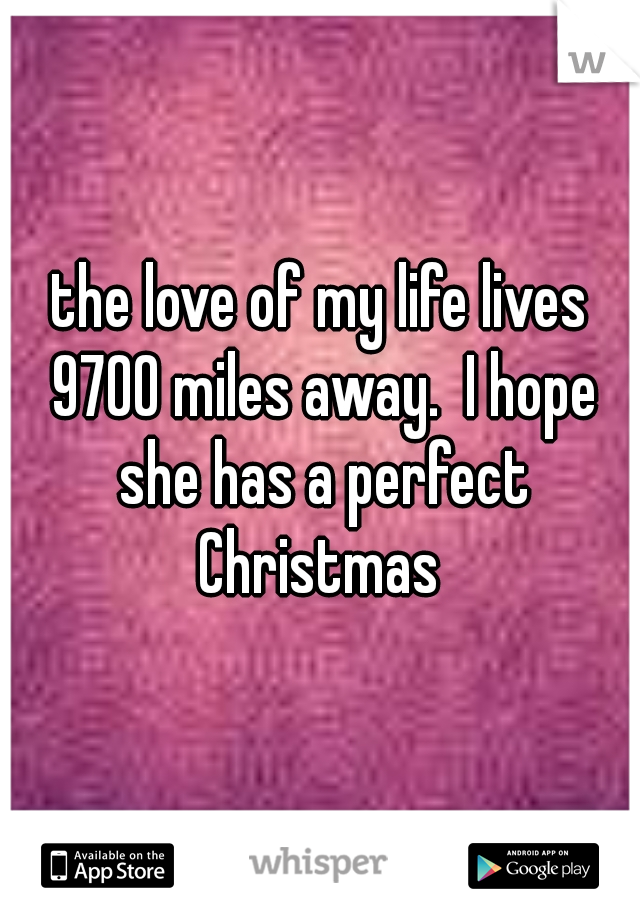 the love of my life lives 9700 miles away.  I hope she has a perfect Christmas 