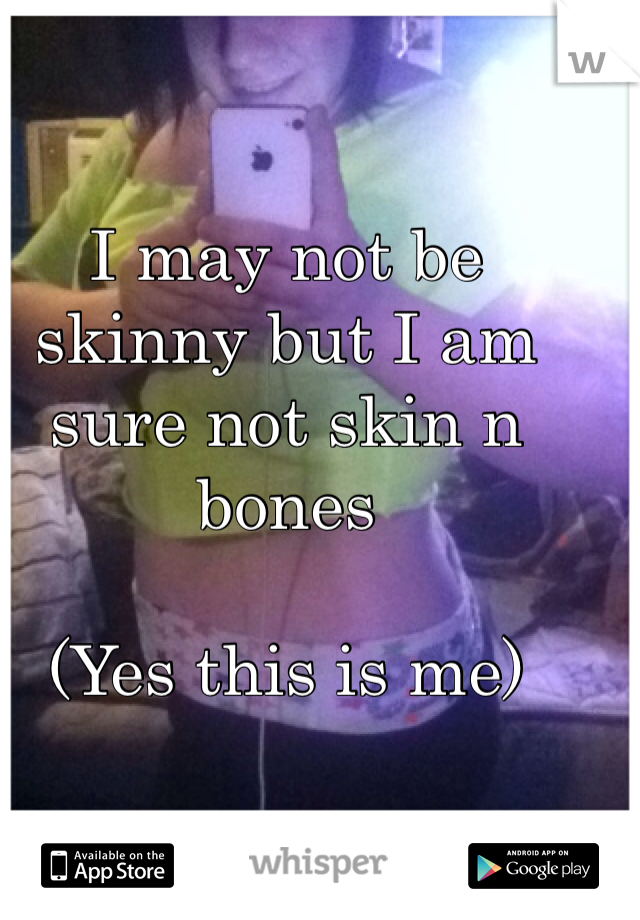 I may not be skinny but I am sure not skin n bones

(Yes this is me)