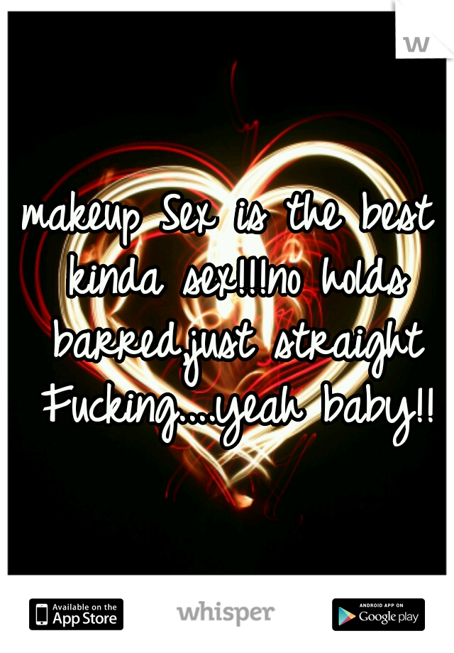 makeup Sex is the best kinda sex!!!no holds barred,just straight Fucking....yeah baby!!