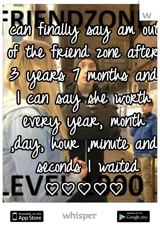 I can finally say am out of the friend zone after 3 years 7 months and I can say she worth every year, month ,day, hour ,minute and  seconds I waited ♡♡♡♡♡