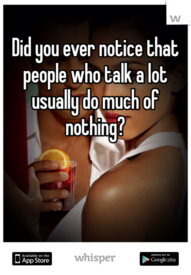 Did you ever notice that people who talk a lot usually do much of nothing?