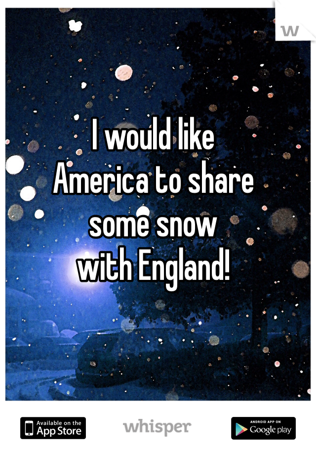 I would like
America to share
some snow
with England!