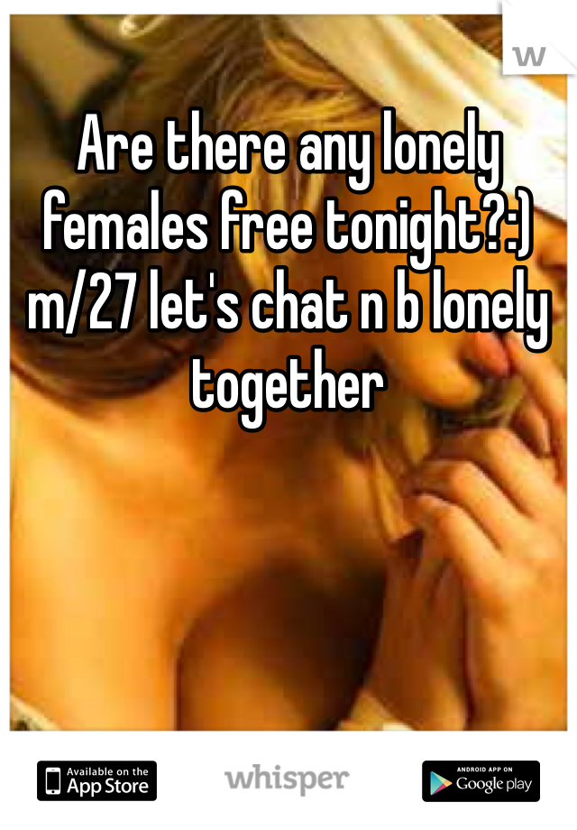 Are there any lonely females free tonight?:) m/27 let's chat n b lonely together 