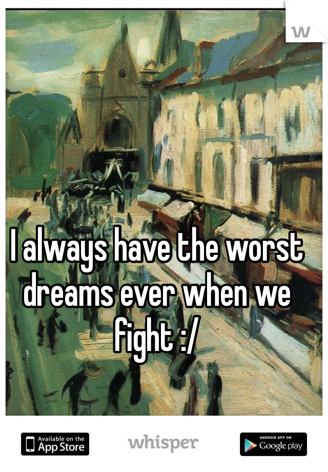 I always have the worst dreams ever when we fight :/