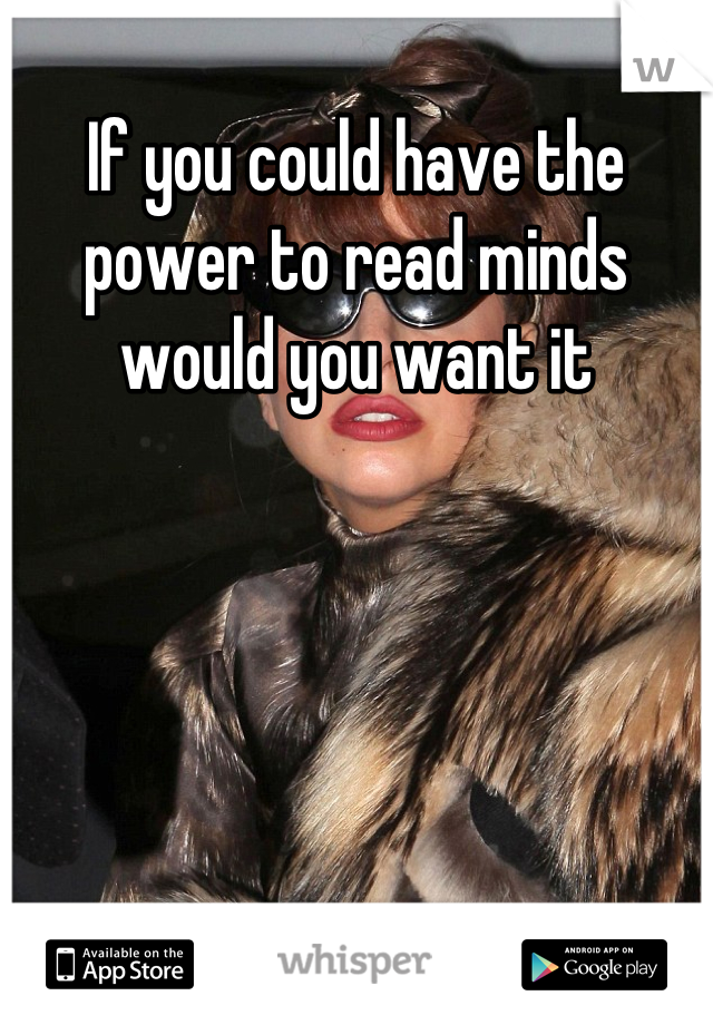 If you could have the power to read minds would you want it
