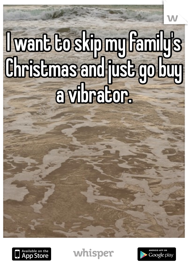 I want to skip my family's Christmas and just go buy a vibrator. 