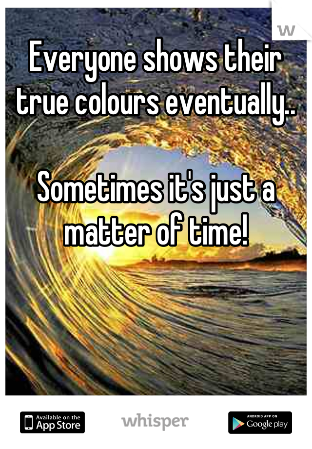 Everyone shows their true colours eventually.. 

Sometimes it's just a matter of time!