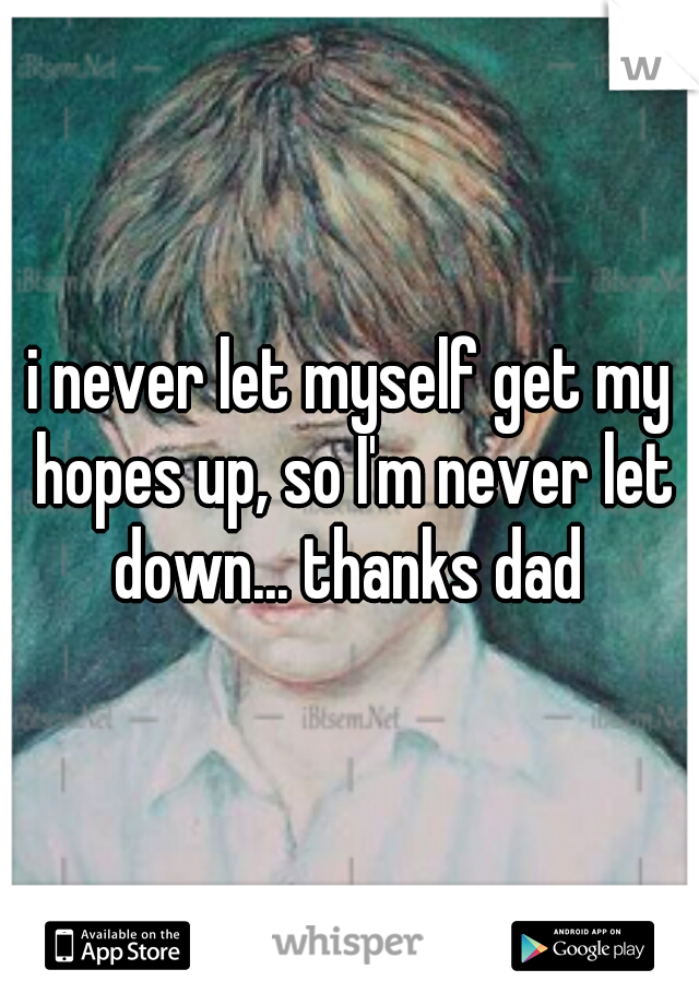 i never let myself get my hopes up, so I'm never let down... thanks dad 