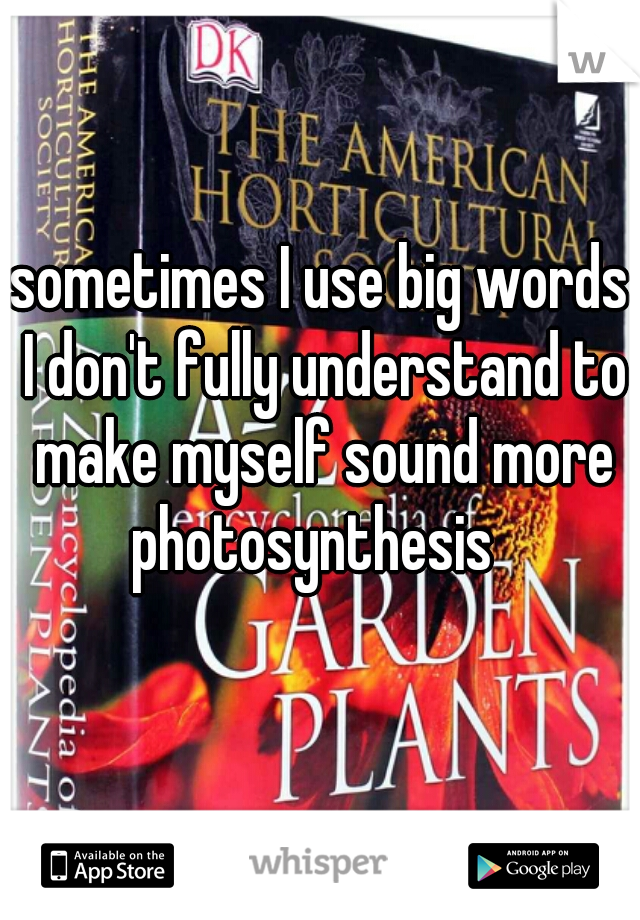 sometimes I use big words I don't fully understand to make myself sound more
photosynthesis 
