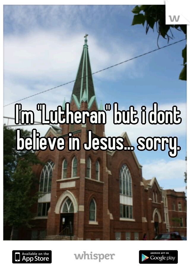 I'm "Lutheran" but i dont believe in Jesus... sorry. 