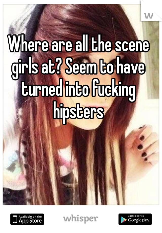Where are all the scene girls at? Seem to have turned into fucking hipsters 