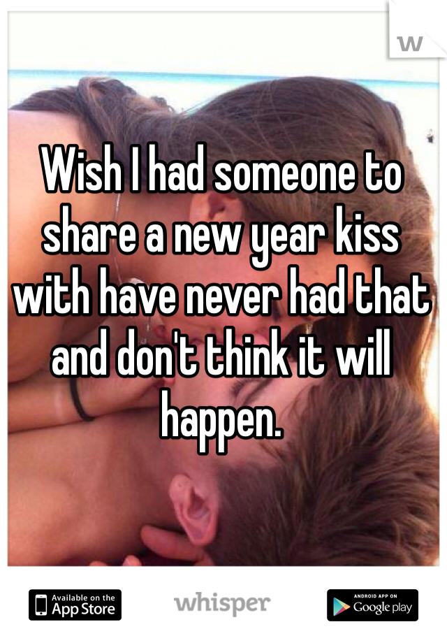 Wish I had someone to share a new year kiss with have never had that and don't think it will happen.