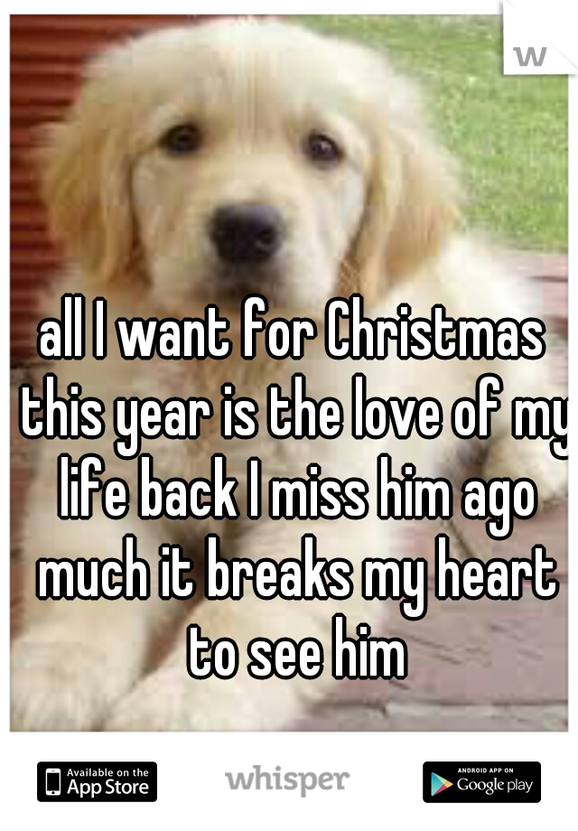 all I want for Christmas this year is the love of my life back I miss him ago much it breaks my heart to see him