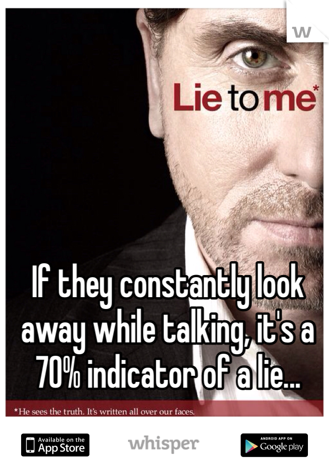 If they constantly look away while talking, it's a 70% indicator of a lie...