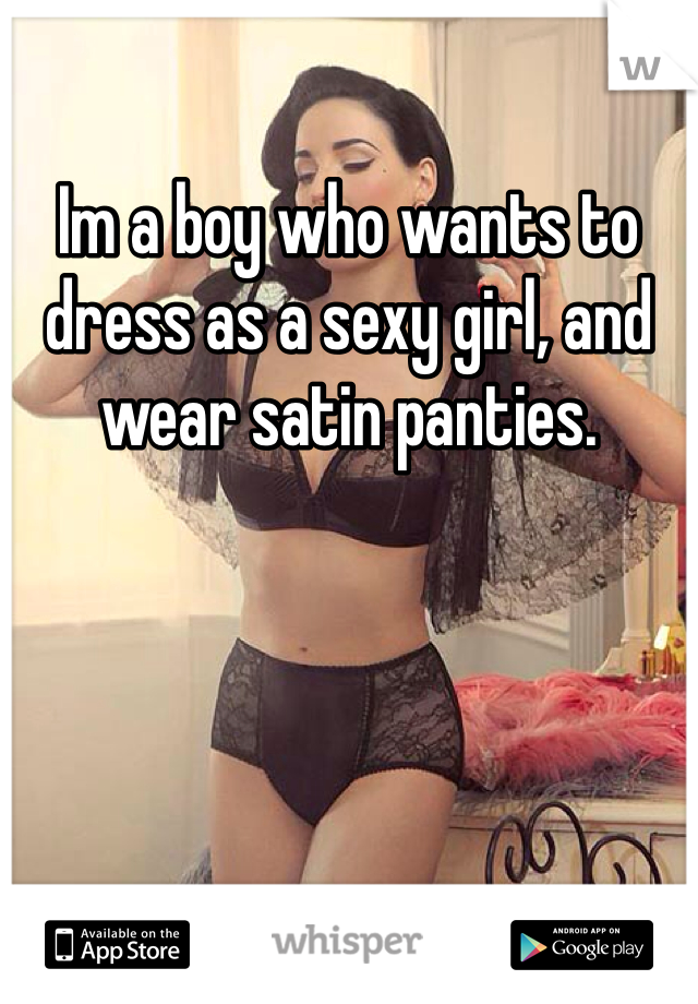 Im a boy who wants to dress as a sexy girl, and wear satin panties. 