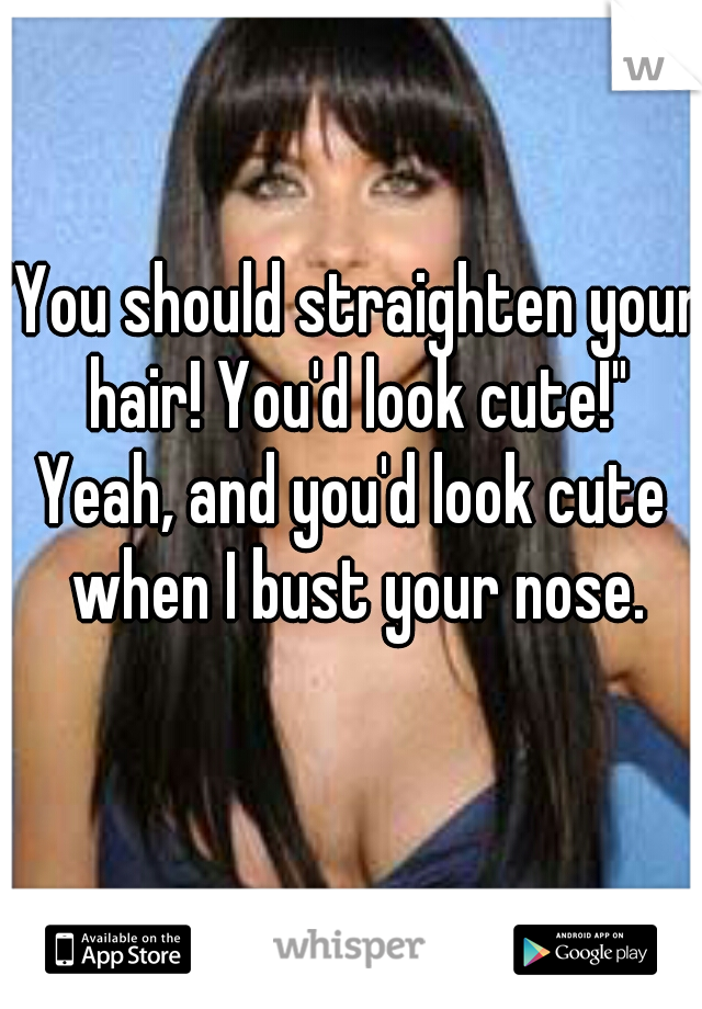 "You should straighten your hair! You'd look cute!"
Yeah, and you'd look cute when I bust your nose.