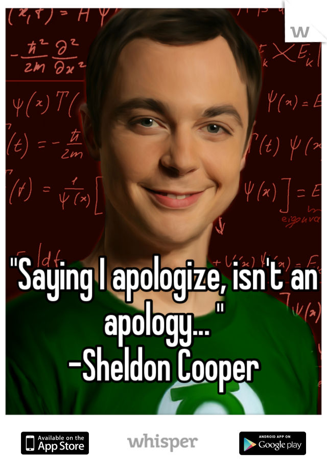 "Saying I apologize, isn't an apology... "
-Sheldon Cooper