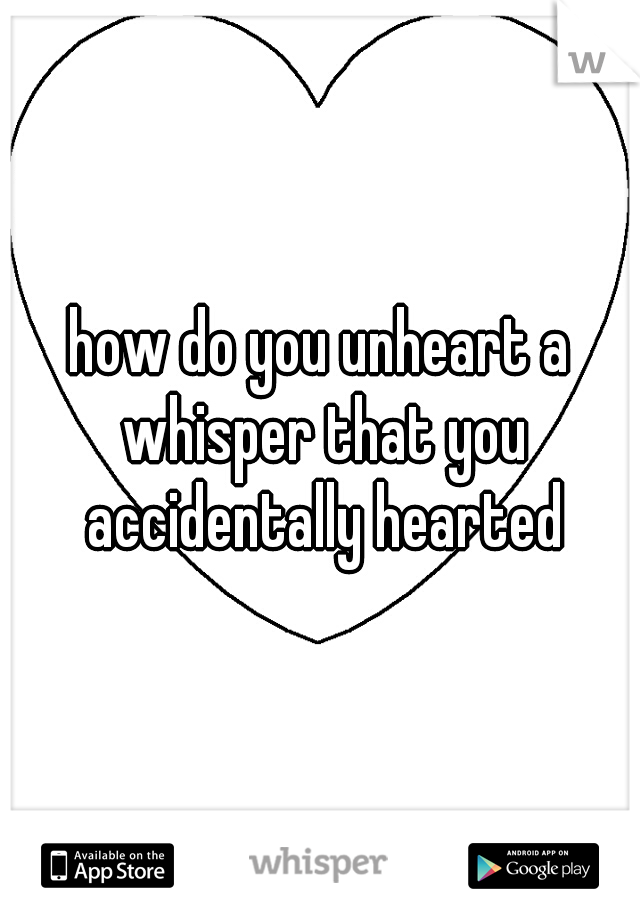 how do you unheart a whisper that you accidentally hearted