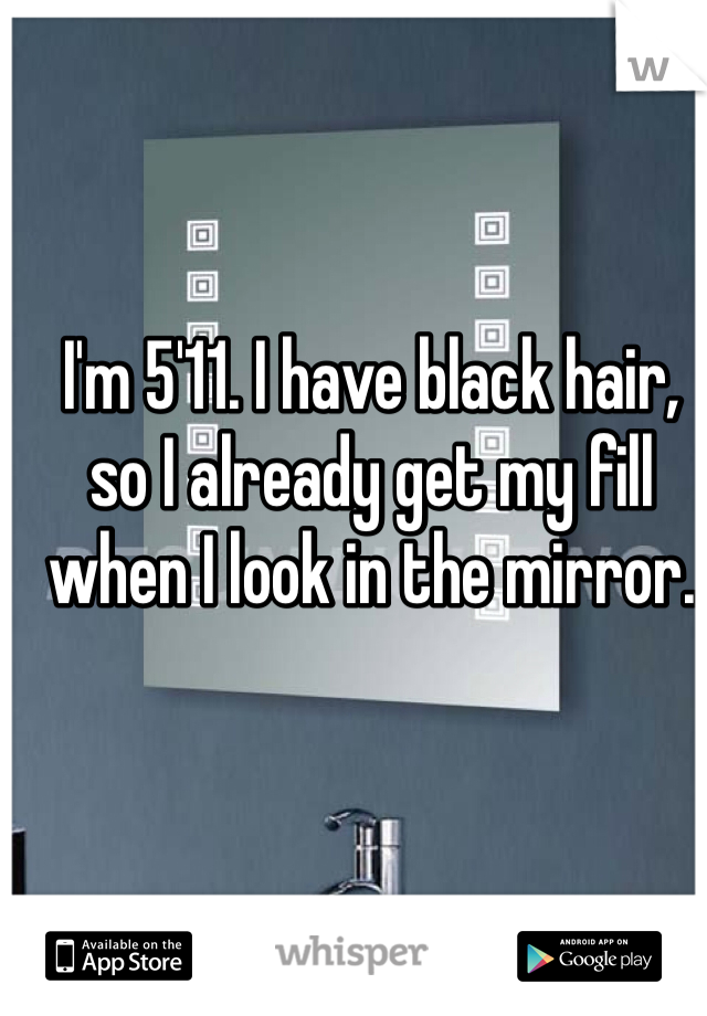 I'm 5'11. I have black hair, so I already get my fill when I look in the mirror.