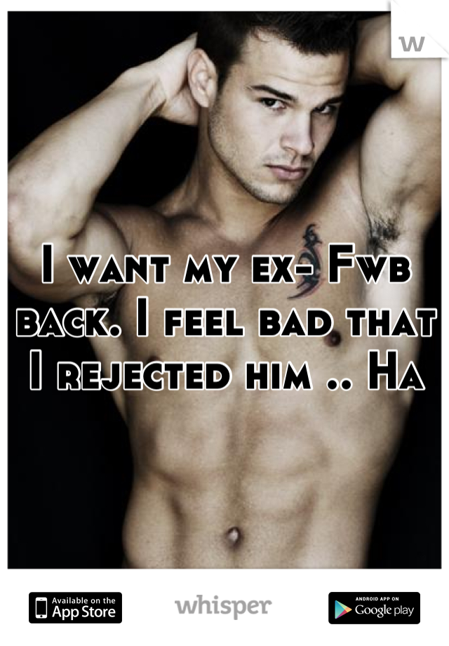 I want my ex- Fwb back. I feel bad that I rejected him .. Ha