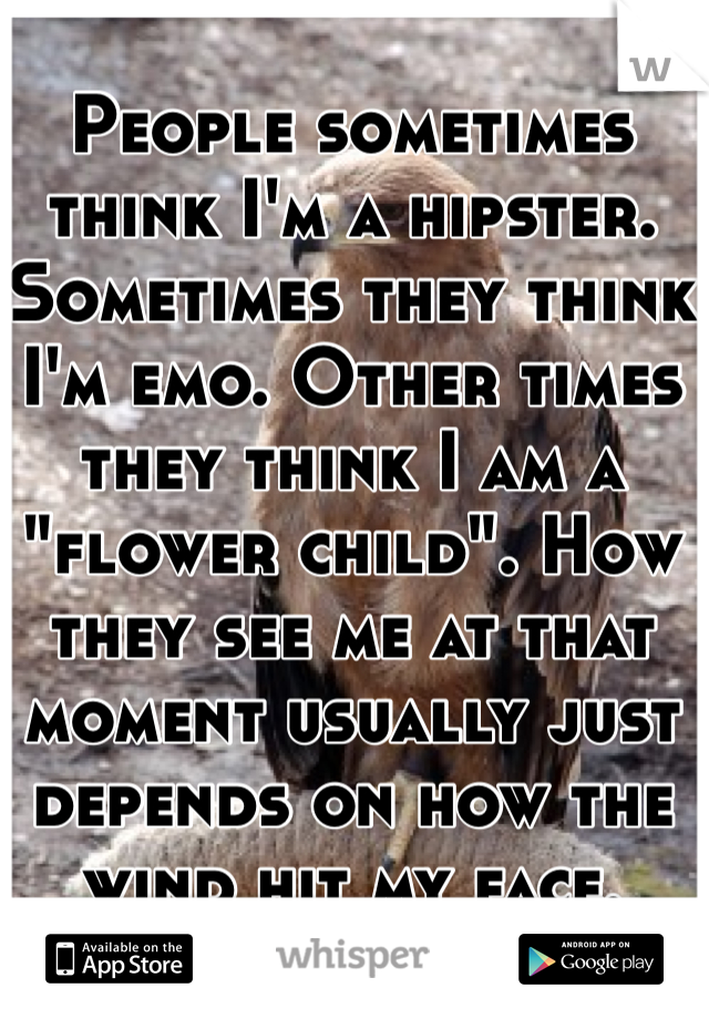 People sometimes think I'm a hipster. Sometimes they think I'm emo. Other times they think I am a "flower child". How they see me at that moment usually just depends on how the wind hit my face.
