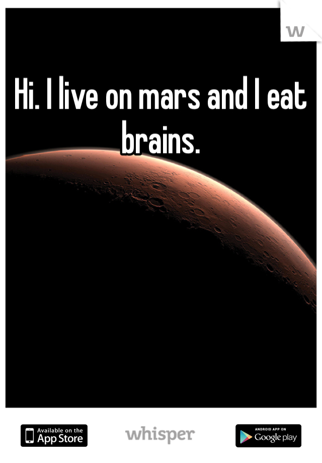 Hi. I live on mars and I eat brains. 
