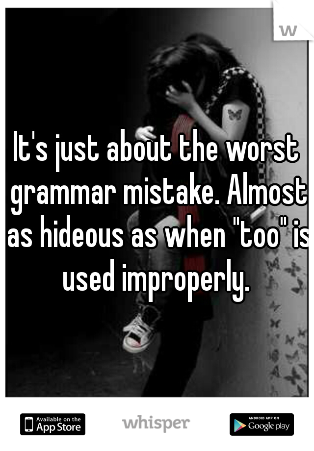 It's just about the worst grammar mistake. Almost as hideous as when "too" is used improperly. 