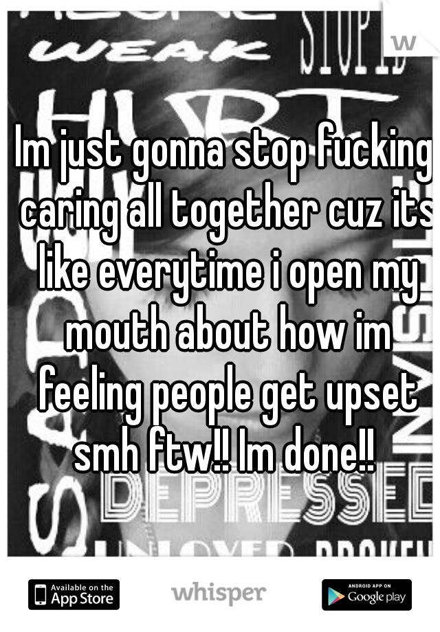 Im just gonna stop fucking caring all together cuz its like everytime i open my mouth about how im feeling people get upset smh ftw!! Im done!! 
