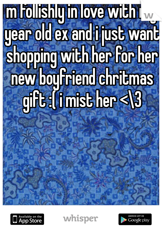 I m follishly in love with my 1 year old ex and i just want shopping with her for her new boyfriend chritmas gift :( i mist her <\3