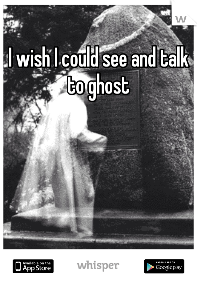 I wish I could see and talk to ghost