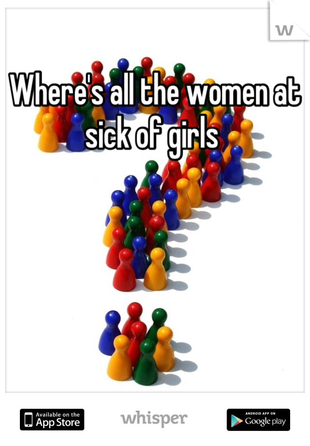 Where's all the women at sick of girls 