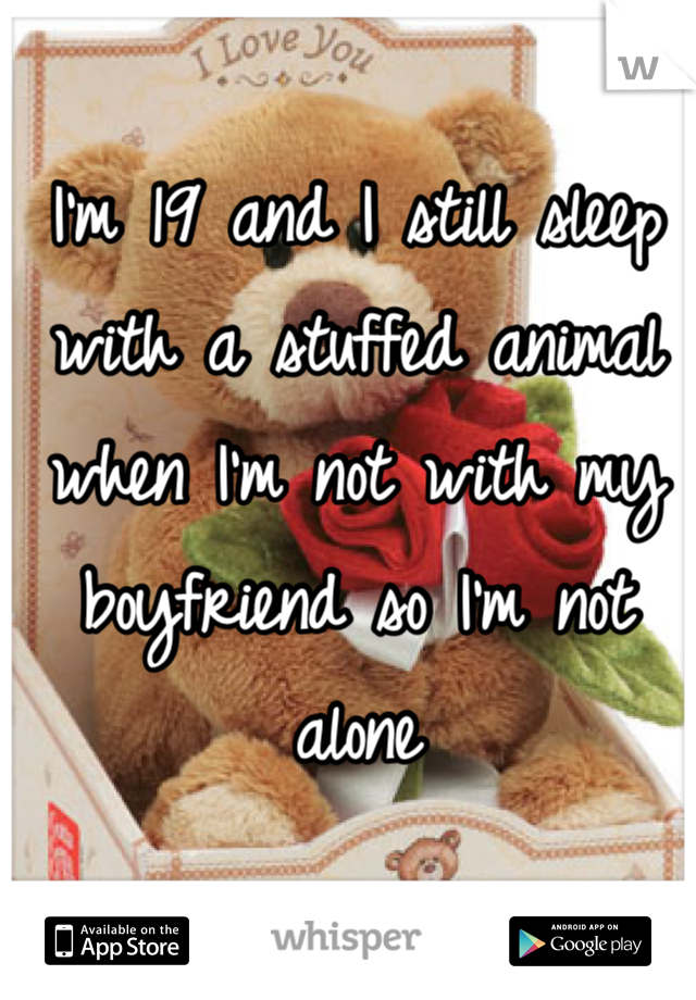 I'm 19 and I still sleep with a stuffed animal when I'm not with my boyfriend so I'm not alone
