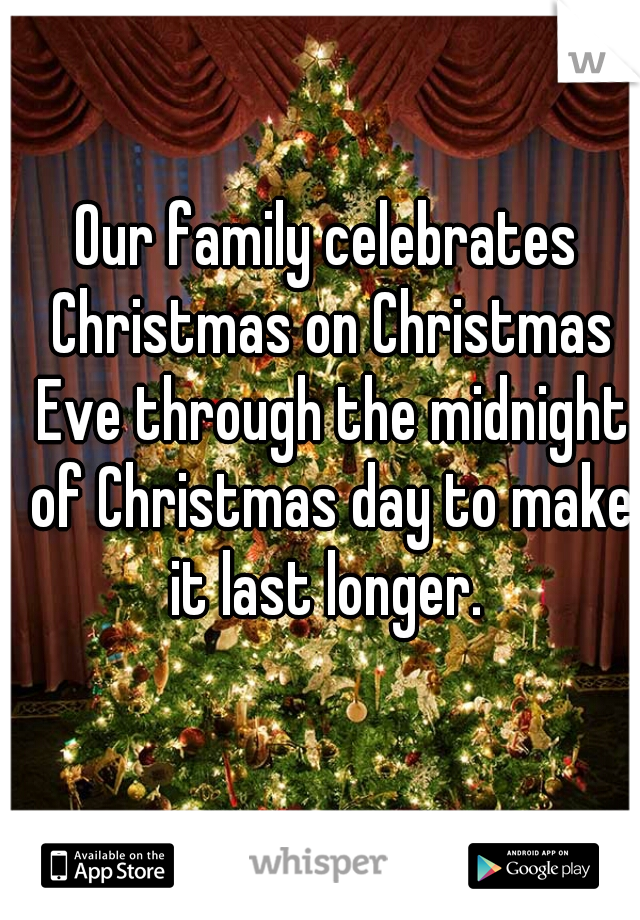 Our family celebrates Christmas on Christmas Eve through the midnight of Christmas day to make it last longer. 