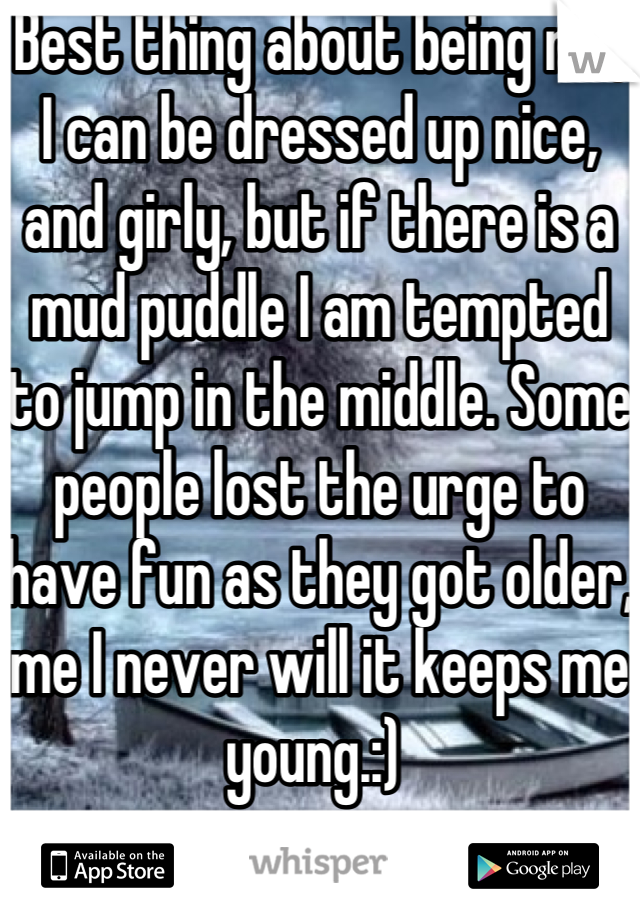 Best thing about being me, I can be dressed up nice, and girly, but if there is a mud puddle I am tempted to jump in the middle. Some people lost the urge to have fun as they got older, me I never will it keeps me young.:) 