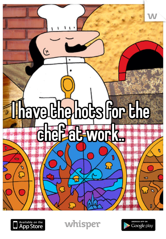 I have the hots for the chef at work..