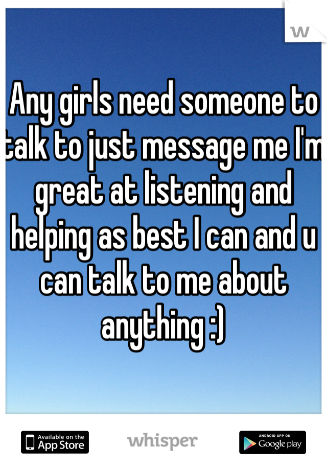 Any girls need someone to talk to just message me I'm great at listening and helping as best I can and u can talk to me about anything :)