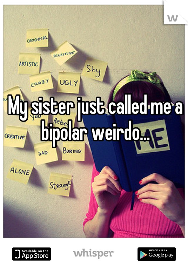 My sister just called me a bipolar weirdo...