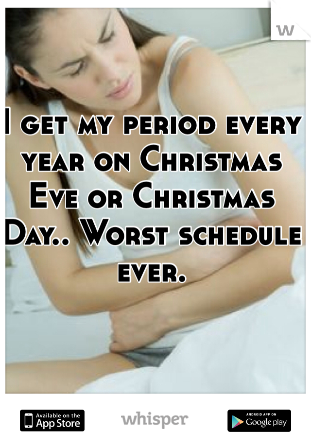 I get my period every year on Christmas Eve or Christmas Day.. Worst schedule ever.
