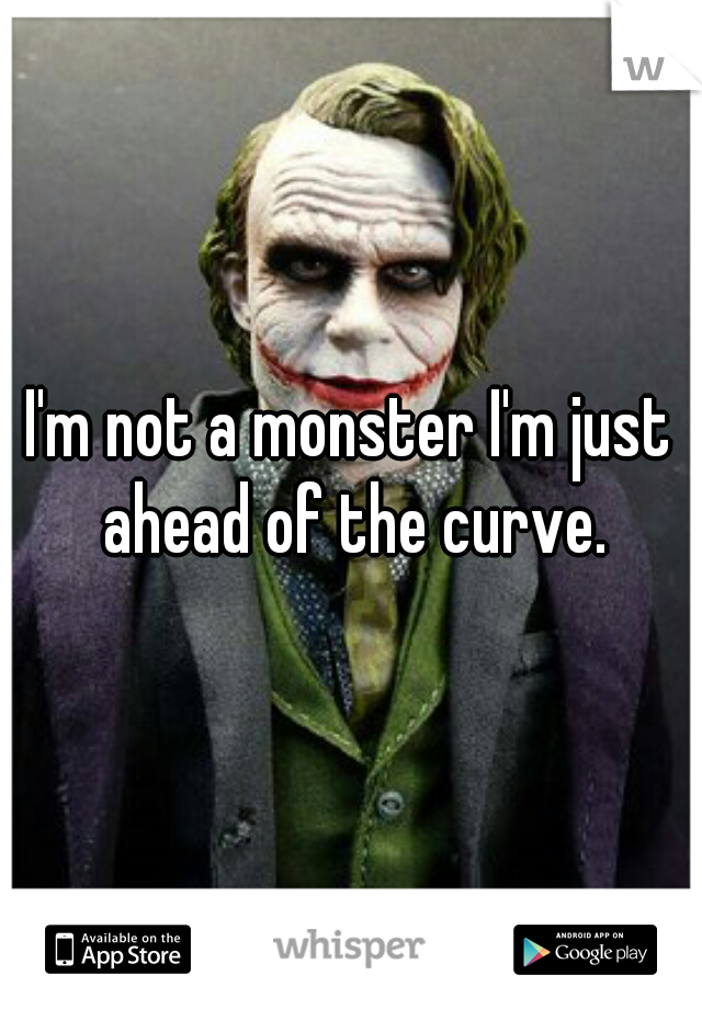 I'm not a monster I'm just ahead of the curve.